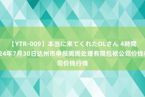 【YTR-009】本当に来てくれたOLさん 4時間 2024年7月30日达州市申报阛阓处理有限包袱公司价钱行情