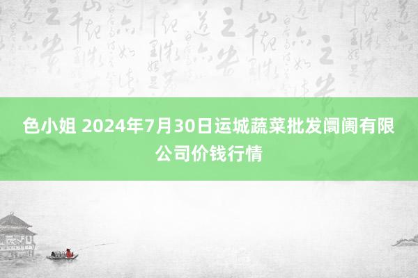 色小姐 2024年7月30日运城蔬菜批发阛阓有限公司价钱行情