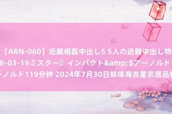 【ARN-060】近親相姦中出し5 5人の近親中出し物語</a>2008-03-19ミスター・インパクト&$アーノルド119分钟 2024年7月30日蚌埠海吉星农居品物流有限公司价钱行情