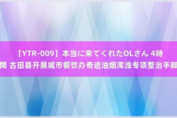 【YTR-009】本当に来てくれたOLさん 4時間 古田县开展城市餐饮办奇迹油烟浑浊专项整治手脚