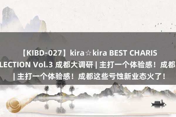 【KIBD-027】kira☆kira BEST CHARISMA☆MODEL☆COLLECTION Vol.3 成都大调研 | 主打一个体验感！成都这些亏蚀新业态火了！