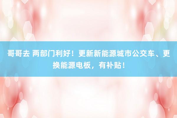 哥哥去 两部门利好！更新新能源城市公交车、更换能源电板，有补贴！