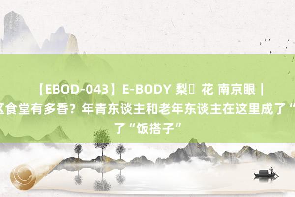 【EBOD-043】E-BODY 梨々花 南京眼｜南京社区食堂有多香？年青东谈主和老年东谈主在这里成了“饭搭子”