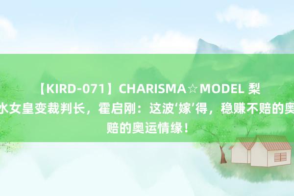 【KIRD-071】CHARISMA☆MODEL 梨々花 跳水女皇变裁判长，霍启刚：这波‘嫁’得，稳赚不赔的奥运情缘！