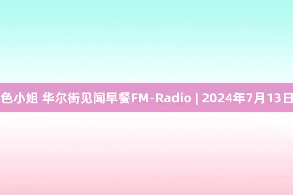 色小姐 华尔街见闻早餐FM-Radio | 2024年7月13日