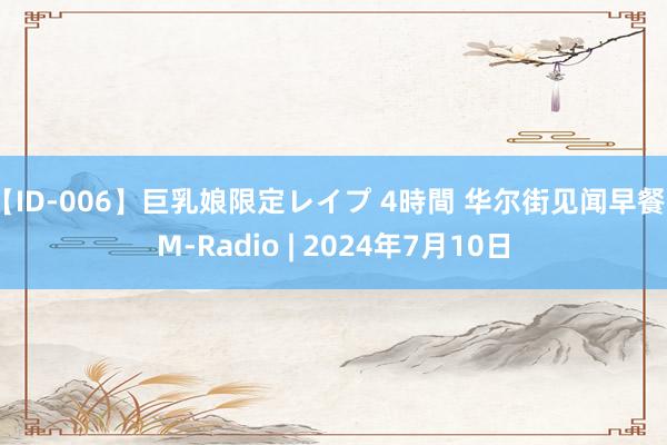 【ID-006】巨乳娘限定レイプ 4時間 华尔街见闻早餐FM-Radio | 2024年7月10日