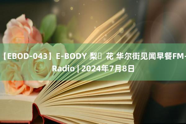 【EBOD-043】E-BODY 梨々花 华尔街见闻早餐FM-Radio | 2024年7月8日