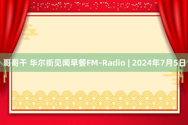 哥哥干 华尔街见闻早餐FM-Radio | 2024年7月5日