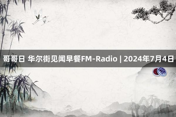 哥哥日 华尔街见闻早餐FM-Radio | 2024年7月4日