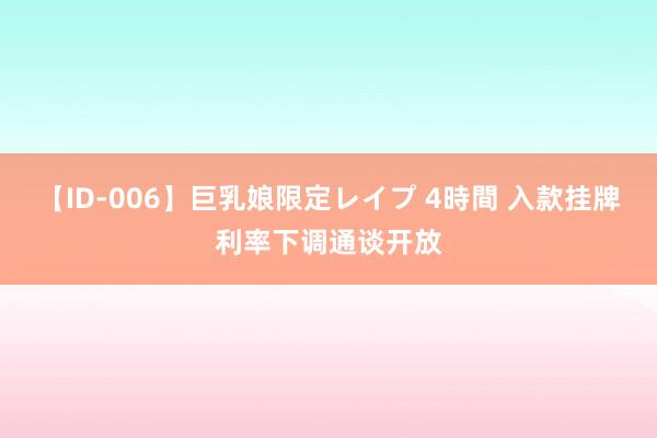 【ID-006】巨乳娘限定レイプ 4時間 入款挂牌利率下调通谈开放