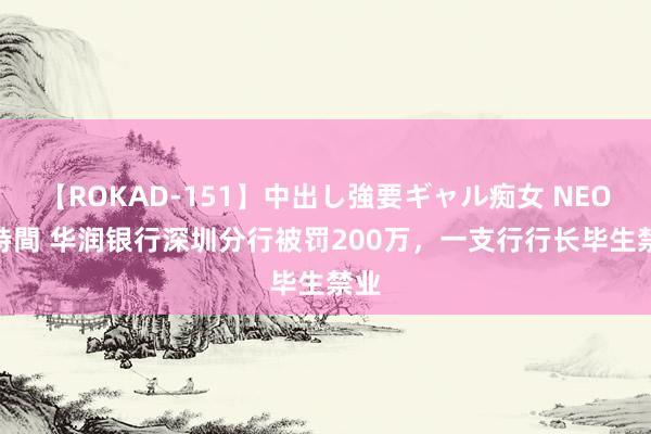 【ROKAD-151】中出し強要ギャル痴女 NEO 4時間 华润银行深圳分行被罚200万，一支行行长毕生禁业