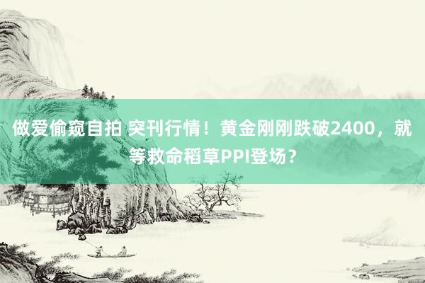 做爱偷窥自拍 突刊行情！黄金刚刚跌破2400，就等救命稻草PPI登场？