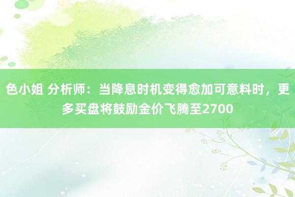 色小姐 分析师：当降息时机变得愈加可意料时，更多买盘将鼓励金价飞腾至2700