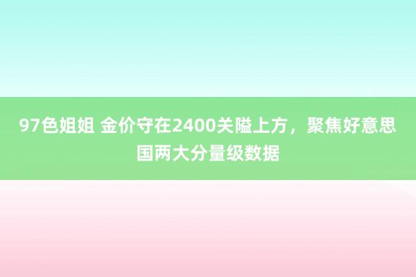 97色姐姐 金价守在2400关隘上方，聚焦好意思国两大分量级数据