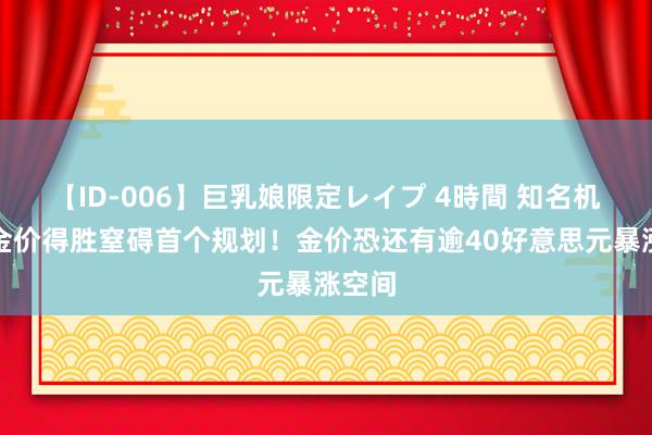 【ID-006】巨乳娘限定レイプ 4時間 知名机构：金价得胜窒碍首个规划！金价恐还有逾40好意思元暴涨空间