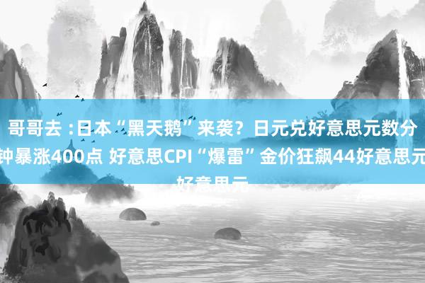 哥哥去 :日本“黑天鹅”来袭？日元兑好意思元数分钟暴涨400点 好意思CPI“爆雷”金价狂飙44好意思元