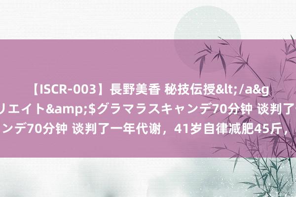 【ISCR-003】長野美香 秘技伝授</a>2011-09-08SODクリエイト&$グラマラスキャンデ70分钟 谈判了一年代谢，41岁自律减肥45斤，东谈主间走漏