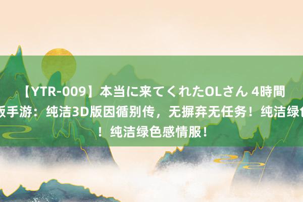 【YTR-009】本当に来てくれたOLさん 4時間 别传3d版手游：纯洁3D版因循别传，无摒弃无任务！纯洁绿色感情服！