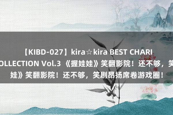 【KIBD-027】kira☆kira BEST CHARISMA☆MODEL☆COLLECTION Vol.3 《握娃娃》笑翻影院！还不够，笑剧昂扬席卷游戏圈！