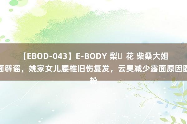 【EBOD-043】E-BODY 梨々花 柴桑大姐露面辟谣，姚家女儿腰椎旧伤复发，云昊减少露面原因圈粉