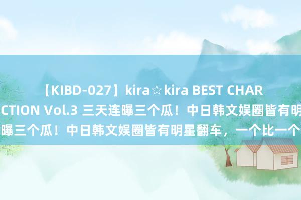 【KIBD-027】kira☆kira BEST CHARISMA☆MODEL☆COLLECTION Vol.3 三天连曝三个瓜！中日韩文娱圈皆有明星翻车，一个比一个精彩