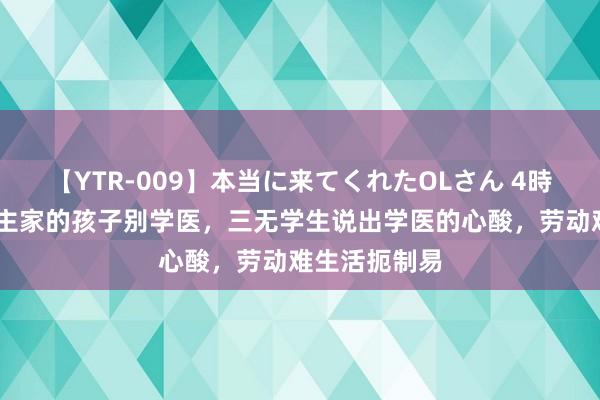 【YTR-009】本当に来てくれたOLさん 4時間 穷东说念主家的孩子别学医，三无学生说出学医的心酸，劳动难生活扼制易