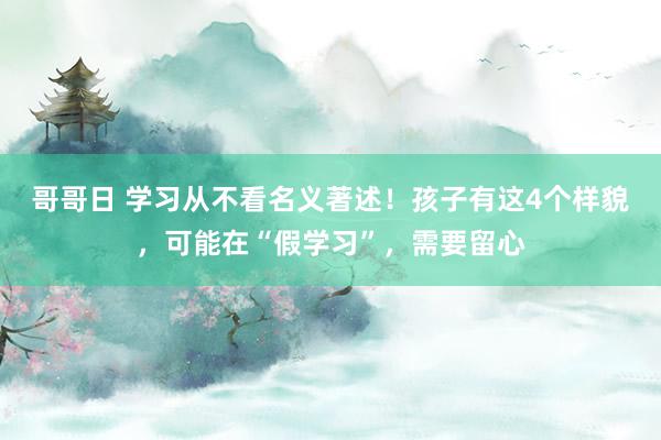 哥哥日 学习从不看名义著述！孩子有这4个样貌，可能在“假学习”，需要留心