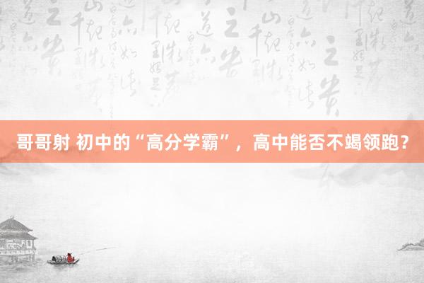 哥哥射 初中的“高分学霸”，高中能否不竭领跑？