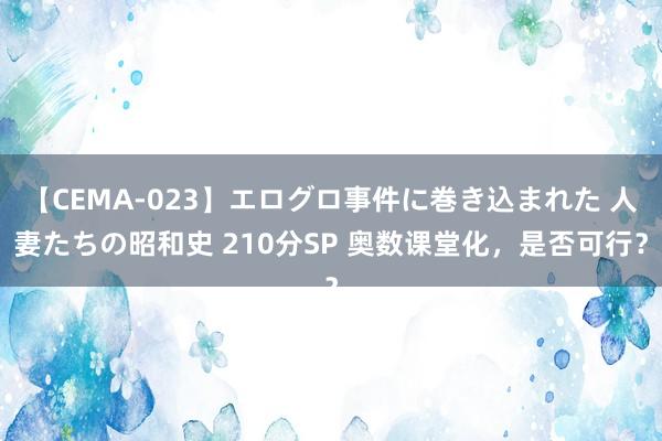 【CEMA-023】エログロ事件に巻き込まれた 人妻たちの昭和史 210分SP 奥数课堂化，是否可行？