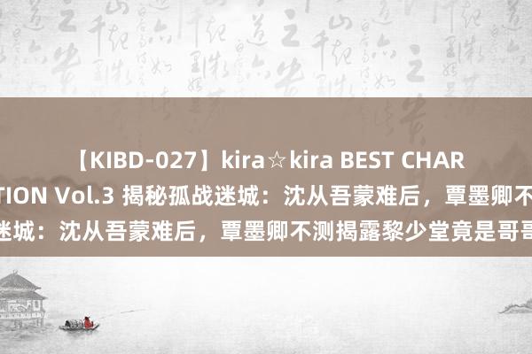 【KIBD-027】kira☆kira BEST CHARISMA☆MODEL☆COLLECTION Vol.3 揭秘孤战迷城：沈从吾蒙难后，覃墨卿不测揭露黎少堂竟是哥哥的暗棋