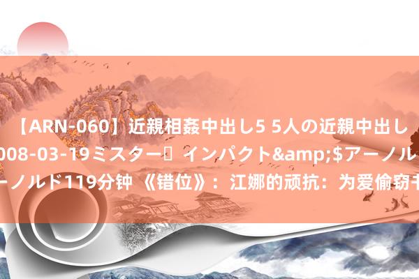 【ARN-060】近親相姦中出し5 5人の近親中出し物語</a>2008-03-19ミスター・インパクト&$アーノルド119分钟 《错位》：江娜的顽抗：为爱偷窃书稿，心境的代价太千里重