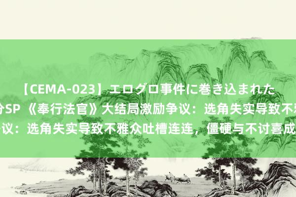 【CEMA-023】エログロ事件に巻き込まれた 人妻たちの昭和史 210分SP 《奉行法官》大结局激励争议：选角失实导致不雅众吐槽连连，僵硬与不讨喜成最大北笔