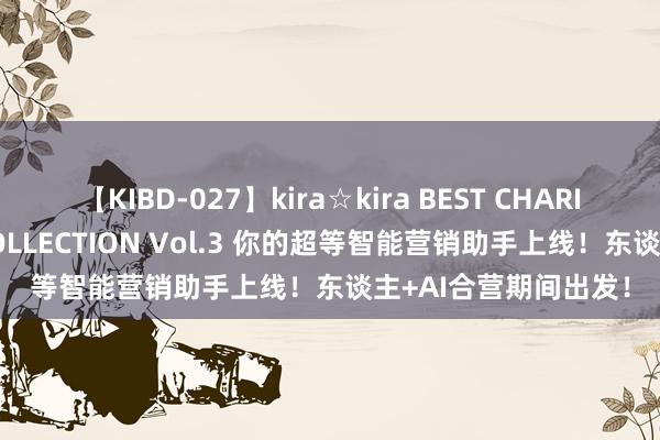 【KIBD-027】kira☆kira BEST CHARISMA☆MODEL☆COLLECTION Vol.3 你的超等智能营销助手上线！东谈主+AI合营期间出发！