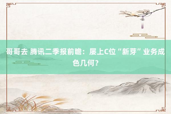 哥哥去 腾讯二季报前瞻：屡上C位“新芽”业务成色几何？