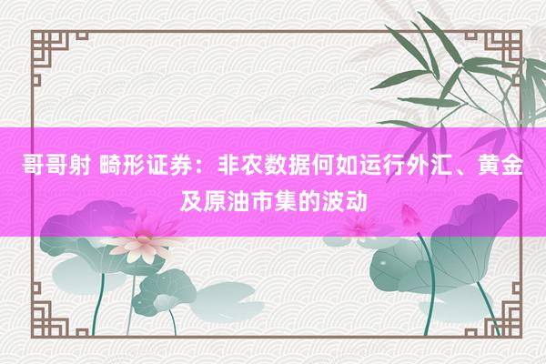 哥哥射 畸形证券：非农数据何如运行外汇、黄金及原油市集的波动