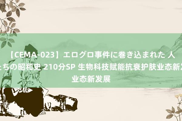 【CEMA-023】エログロ事件に巻き込まれた 人妻たちの昭和史 210分SP 生物科技赋能抗衰护肤业态新发展