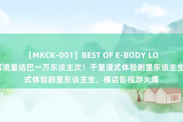 【MKCK-001】BEST OF E-BODY LOVERS 2008 日均客流量结巴一万东谈主次！千里浸式体验剧里东谈主生，横店影视游火爆