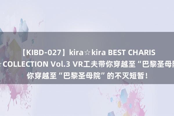 【KIBD-027】kira☆kira BEST CHARISMA☆MODEL☆COLLECTION Vol.3 VR工夫带你穿越至“巴黎圣母院”的不灭短暂！