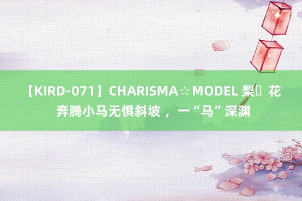 【KIRD-071】CHARISMA☆MODEL 梨々花 奔腾小马无惧斜坡 ，一“马”深渊