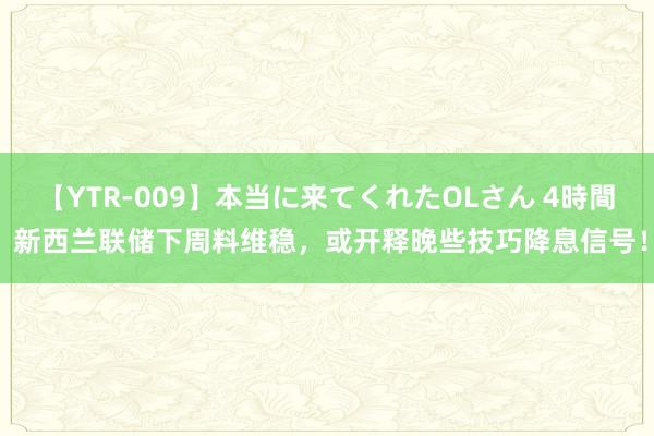 【YTR-009】本当に来てくれたOLさん 4時間 新西兰联储下周料维稳，或开释晚些技巧降息信号！