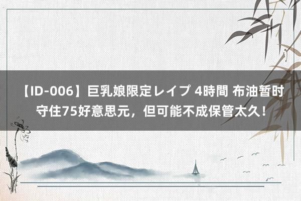 【ID-006】巨乳娘限定レイプ 4時間 布油暂时守住75好意思元，但可能不成保管太久！