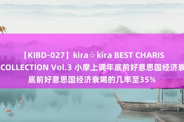 【KIBD-027】kira☆kira BEST CHARISMA☆MODEL☆COLLECTION Vol.3 小摩上调年底前好意思国经济衰竭的几率至35%