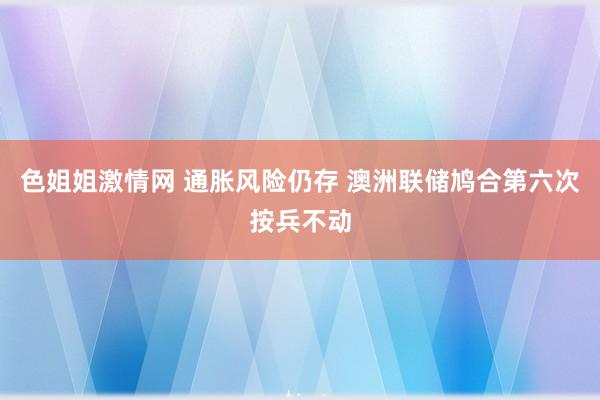 色姐姐激情网 通胀风险仍存 澳洲联储鸠合第六次按兵不动