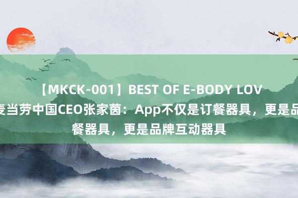 【MKCK-001】BEST OF E-BODY LOVERS 2008 麦当劳中国CEO张家茵：App不仅是订餐器具，更是品牌互动器具