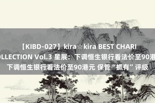 【KIBD-027】kira☆kira BEST CHARISMA☆MODEL☆COLLECTION Vol.3 星展：下调恒生银行看法价至90港元 保管“抓有”评级