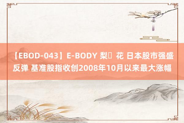 【EBOD-043】E-BODY 梨々花 日本股市强盛反弹 基准股指收创2008年10月以来最大涨幅