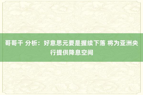 哥哥干 分析：好意思元要是握续下落 将为亚洲央行提供降息空间