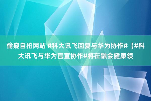 偷窥自拍网站 #科大讯飞回复与华为协作#【#科大讯飞与华为官宣协作#将在融会健康领