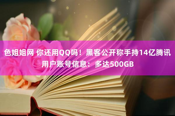 色姐姐网 你还用QQ吗！黑客公开称手持14亿腾讯用户账号信息：多达500GB