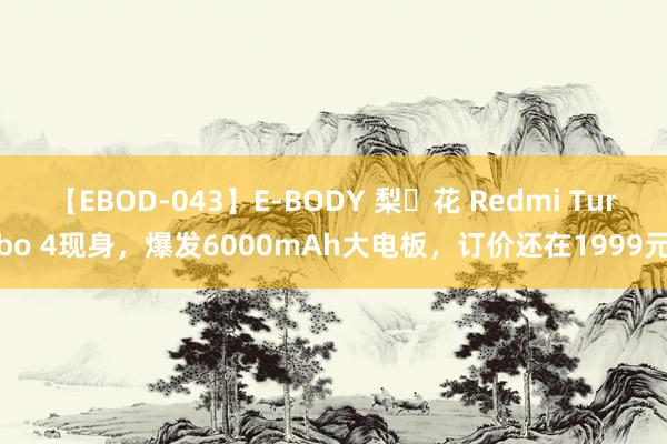 【EBOD-043】E-BODY 梨々花 Redmi Turbo 4现身，爆发6000mAh大电板，订价还在1999元